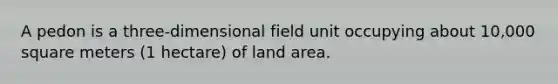 A pedon is a three-dimensional field unit occupying about 10,000 square meters (1 hectare) of land area.