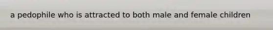 a pedophile who is attracted to both male and female children