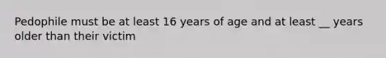 Pedophile must be at least 16 years of age and at least __ years older than their victim