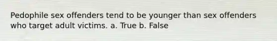 Pedophile sex offenders tend to be younger than sex offenders who target adult victims. a. True b. False