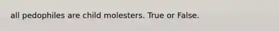 all pedophiles are child molesters. True or False.