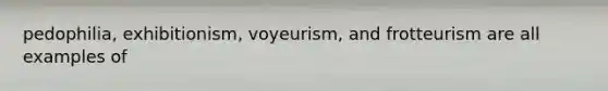 pedophilia, exhibitionism, voyeurism, and frotteurism are all examples of