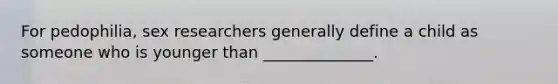 For pedophilia, sex researchers generally define a child as someone who is younger than ______________.