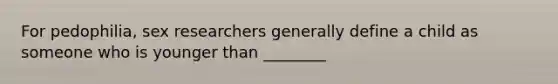 For pedophilia, sex researchers generally define a child as someone who is younger than ________