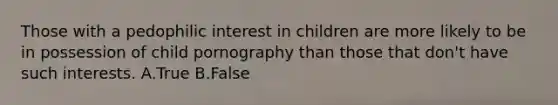 Those with a pedophilic interest in children are more likely to be in possession of child pornography than those that don't have such interests. A.True B.False