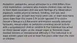 Pedophilic: pedophilia, sexual attraction to a child Differs from child molestation: someone who molests children may not be a to them Both associate child sex with feelings of p Observation exposure, subtle physical contact, fondling, oral sex, and penetration age: at least how many years old, at least how many years older than the victim S Pr victim (gender) R to victim Sexual a Sexual o a A.Recurrent and intense sexually arousing fantasies, sexual urges, or behaviors involving sexual activity with a prepubescent child or children B.The individual has acted on these sexual urges, or the sexual urges or fantasies cause marked distress or interpersonal difficulty C.The individual is at least sixteen years old and at least five years older than the child or children