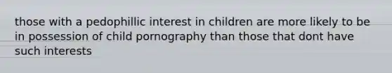 those with a pedophillic interest in children are more likely to be in possession of child pornography than those that dont have such interests