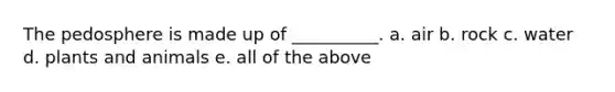 The pedosphere is made up of __________. a. air b. rock c. water d. plants and animals e. all of the above