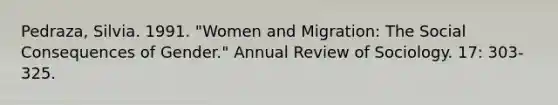 Pedraza, Silvia. 1991. "Women and Migration: The Social Consequences of Gender." Annual Review of Sociology. 17: 303-325.