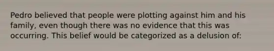 Pedro believed that people were plotting against him and his family, even though there was no evidence that this was occurring. This belief would be categorized as a delusion of: