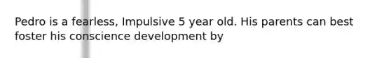 Pedro is a fearless, Impulsive 5 year old. His parents can best foster his conscience development by