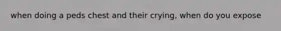 when doing a peds chest and their crying, when do you expose