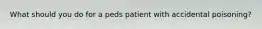 What should you do for a peds patient with accidental poisoning?