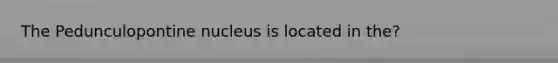 The Pedunculopontine nucleus is located in the?