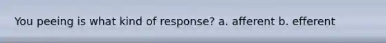 You peeing is what kind of response? a. afferent b. efferent