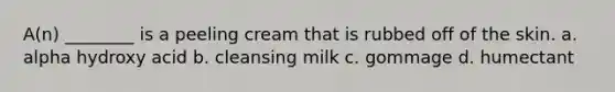 A(n) ________ is a peeling cream that is rubbed off of the skin. a. alpha hydroxy acid b. cleansing milk c. gommage d. humectant