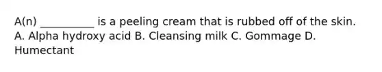 A(n) __________ is a peeling cream that is rubbed off of the skin. A. Alpha hydroxy acid B. Cleansing milk C. Gommage D. Humectant