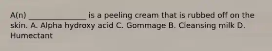 A(n) _______________ is a peeling cream that is rubbed off on the skin. A. Alpha hydroxy acid C. Gommage B. Cleansing milk D. Humectant