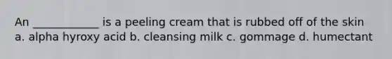 An ____________ is a peeling cream that is rubbed off of the skin a. alpha hyroxy acid b. cleansing milk c. gommage d. humectant