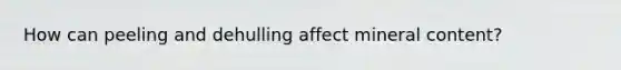 How can peeling and dehulling affect mineral content?