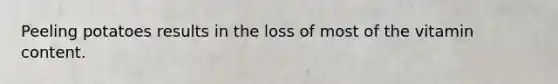 Peeling potatoes results in the loss of most of the vitamin content.