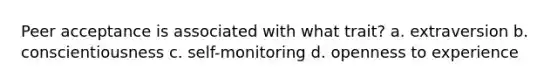 Peer acceptance is associated with what trait? a. extraversion b. conscientiousness c. self-monitoring d. openness to experience