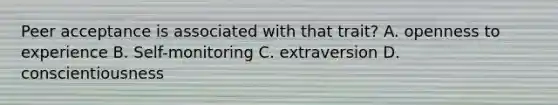 Peer acceptance is associated with that trait? A. openness to experience B. Self-monitoring C. extraversion D. conscientiousness