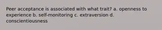 Peer acceptance is associated with what trait? a. openness to experience b. self-monitoring c. extraversion d. conscientiousness