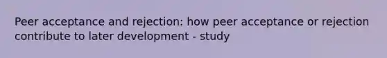 Peer acceptance and rejection: how peer acceptance or rejection contribute to later development - study