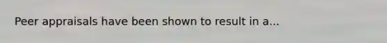 Peer appraisals have been shown to result in a...