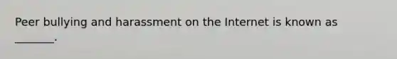 Peer bullying and harassment on the Internet is known as _______.