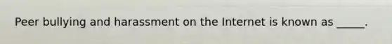 Peer bullying and harassment on the Internet is known as _____.