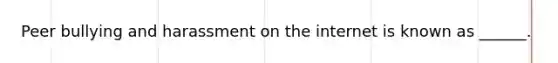 Peer bullying and harassment on the internet is known as ______.