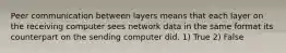 Peer communication between layers means that each layer on the receiving computer sees network data in the same format its counterpart on the sending computer did. 1) True 2) False