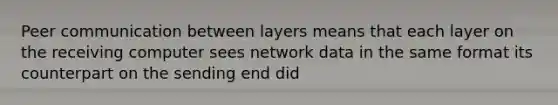 Peer communication between layers means that each layer on the receiving computer sees network data in the same format its counterpart on the sending end did