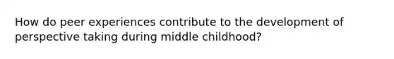 How do peer experiences contribute to the development of perspective taking during middle childhood?