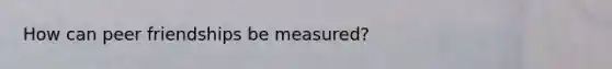 How can peer friendships be measured?