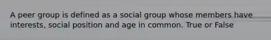 A peer group is defined as a social group whose members have interests, social position and age in common. True or False