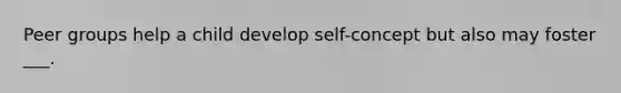 Peer groups help a child develop self-concept but also may foster ___.