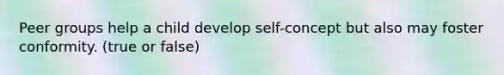 Peer groups help a child develop self-concept but also may foster conformity. (true or false)