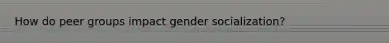 How do peer groups impact gender socialization?