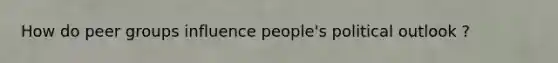 How do peer groups influence people's political outlook ?