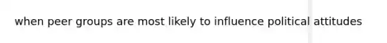 when peer groups are most likely to influence political attitudes