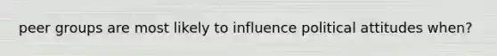 peer groups are most likely to influence political attitudes when?