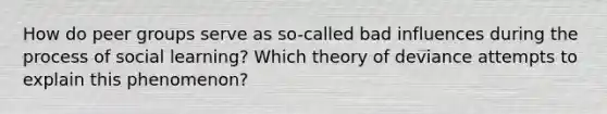 How do peer groups serve as so-called bad influences during the process of social learning? Which theory of deviance attempts to explain this phenomenon?