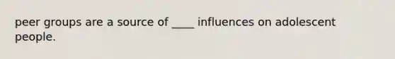 peer groups are a source of ____ influences on adolescent people.