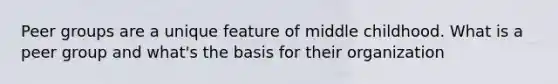 Peer groups are a unique feature of middle childhood. What is a peer group and what's the basis for their organization
