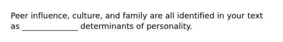 Peer influence, culture, and family are all identified in your text as ______________ determinants of personality.