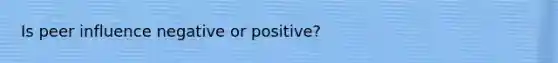 Is peer influence negative or positive?