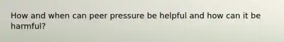 How and when can peer pressure be helpful and how can it be harmful?